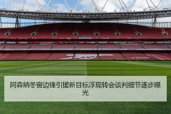 阿森纳冬窗边锋引援新目标浮现转会谈判细节逐步曝光